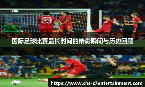 国际足球比赛最长时间的精彩瞬间与历史回顾