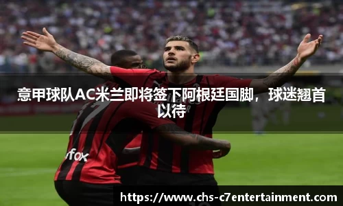 意甲球队AC米兰即将签下阿根廷国脚，球迷翘首以待