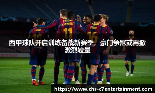西甲球队开启训练备战新赛季，豪门争冠或再掀激烈较量