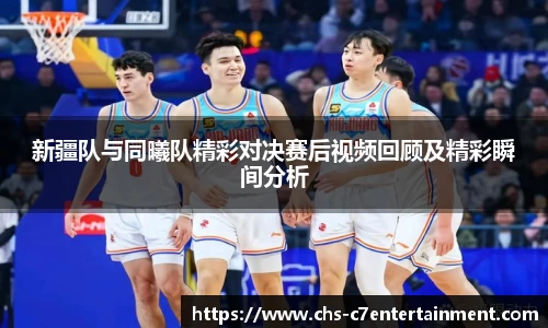 新疆队与同曦队精彩对决赛后视频回顾及精彩瞬间分析