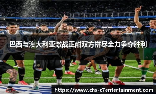 巴西与澳大利亚激战正酣双方拼尽全力争夺胜利