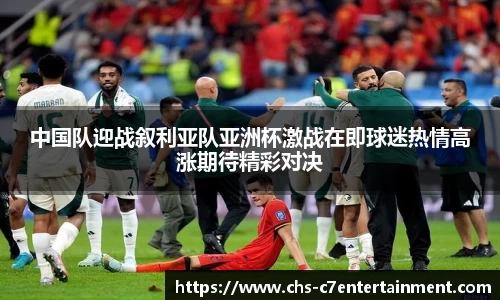 中国队迎战叙利亚队亚洲杯激战在即球迷热情高涨期待精彩对决