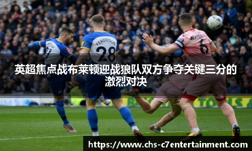英超焦点战布莱顿迎战狼队双方争夺关键三分的激烈对决
