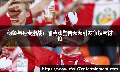 秘鲁与丹麦激战正酣黄牌警告频频引发争议与讨论