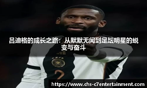 吕迪格的成长之路：从默默无闻到足坛明星的蜕变与奋斗