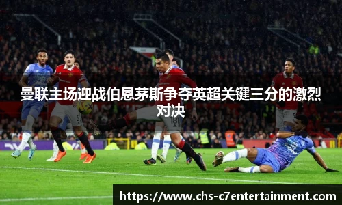 曼联主场迎战伯恩茅斯争夺英超关键三分的激烈对决