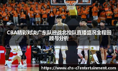 CBA精彩对决广东队迎战北控队直播盛况全程回顾与分析