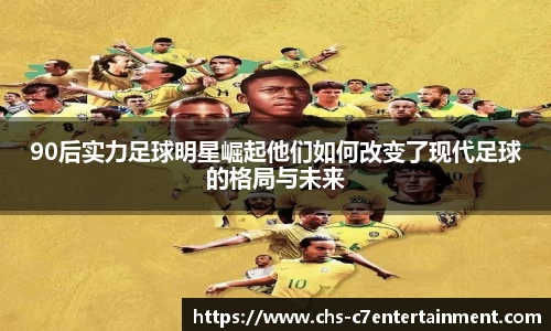 90后实力足球明星崛起他们如何改变了现代足球的格局与未来