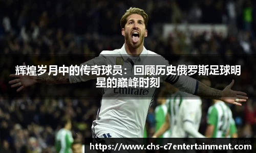 辉煌岁月中的传奇球员：回顾历史俄罗斯足球明星的巅峰时刻