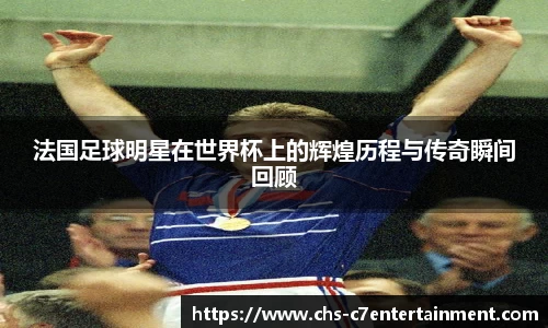 法国足球明星在世界杯上的辉煌历程与传奇瞬间回顾