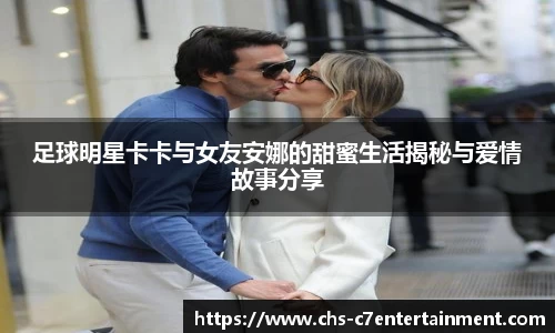 足球明星卡卡与女友安娜的甜蜜生活揭秘与爱情故事分享